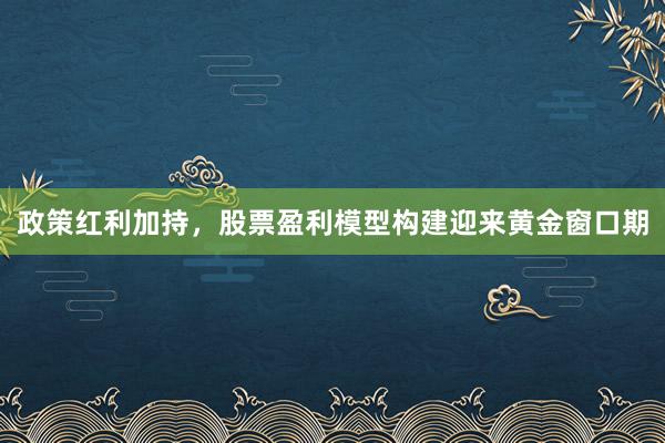 政策红利加持，股票盈利模型构建迎来黄金窗口期