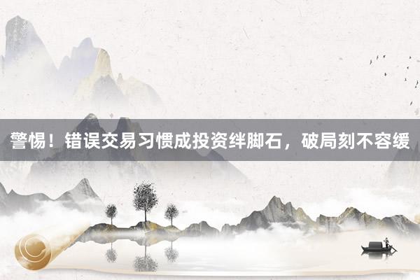 警惕！错误交易习惯成投资绊脚石，破局刻不容缓