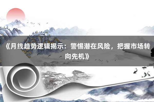 《月线趋势逻辑揭示:警惕潜在风险,把握市场转向先机》