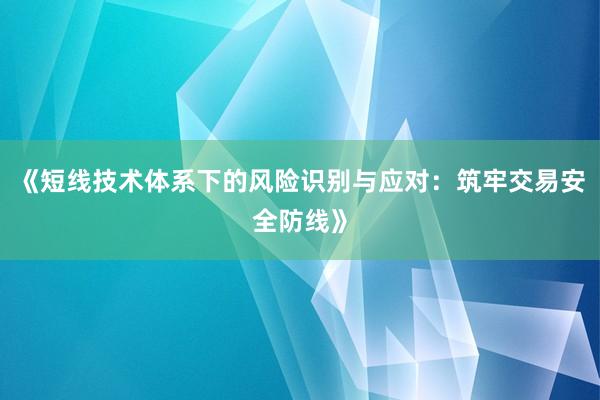 《短线技术体系下的风险识别与应对：筑牢交易安全防线》