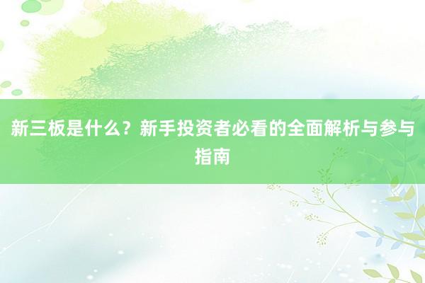 新三板是什么？新手投资者必看的全面解析与参与指南