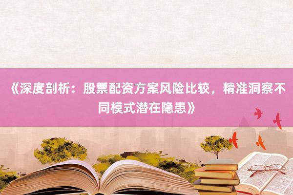 《深度剖析：股票配资方案风险比较，精准洞察不同模式潜在隐患》