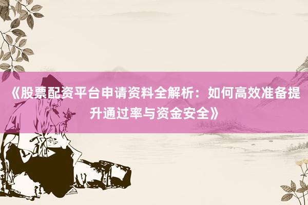 《股票配资平台申请资料全解析：如何高效准备提升通过率与资金安全》